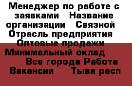 Менеджер по работе с заявками › Название организации ­ Связной › Отрасль предприятия ­ Оптовые продажи › Минимальный оклад ­ 30 000 - Все города Работа » Вакансии   . Тыва респ.